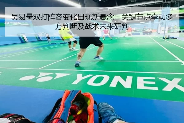 吴易昺双打阵容变化出现新悬念：关键节点牵动多方判断及战术未来研判