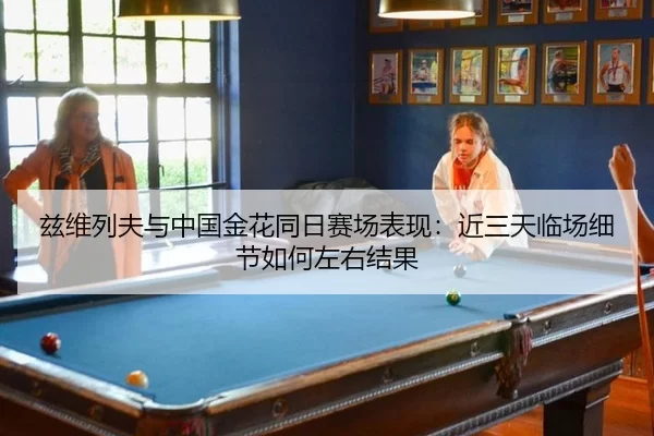 兹维列夫与中国金花同日赛场表现：近三天临场细节如何左右结果